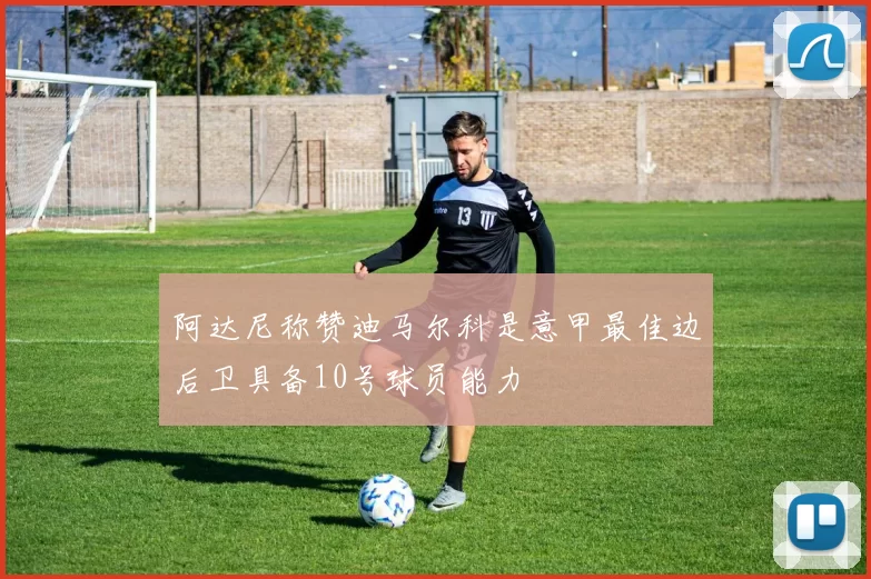 阿达尼称赞迪马尔科是意甲最佳边后卫具备10号球员能力