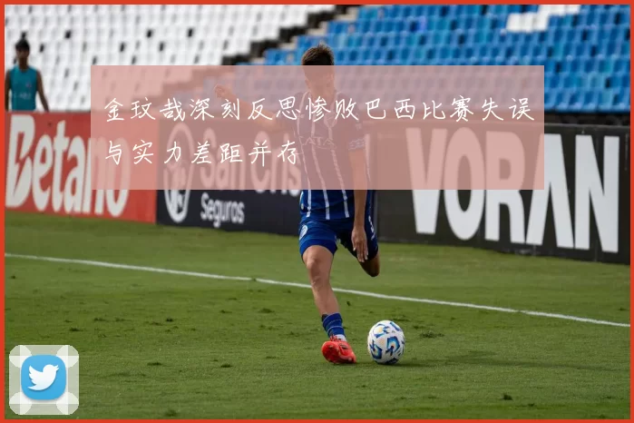 金玟哉深刻反思惨败巴西比赛失误与实力差距并存