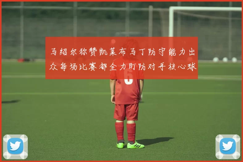 马绍尔称赞凯莱布马丁防守能力出众每场比赛都全力盯防对手核心球员
