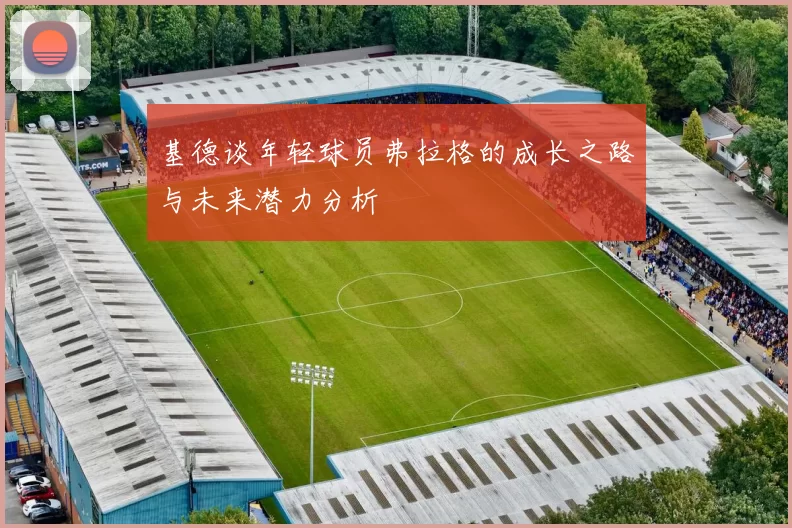 基德谈年轻球员弗拉格的成长之路与未来潜力分析