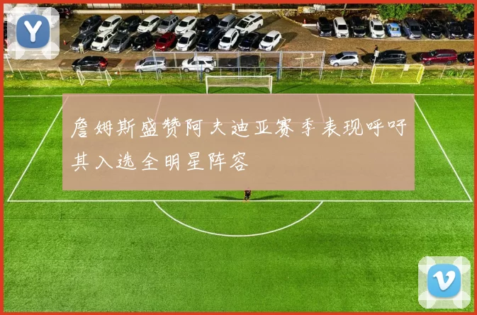 詹姆斯盛赞阿夫迪亚赛季表现呼吁其入选全明星阵容