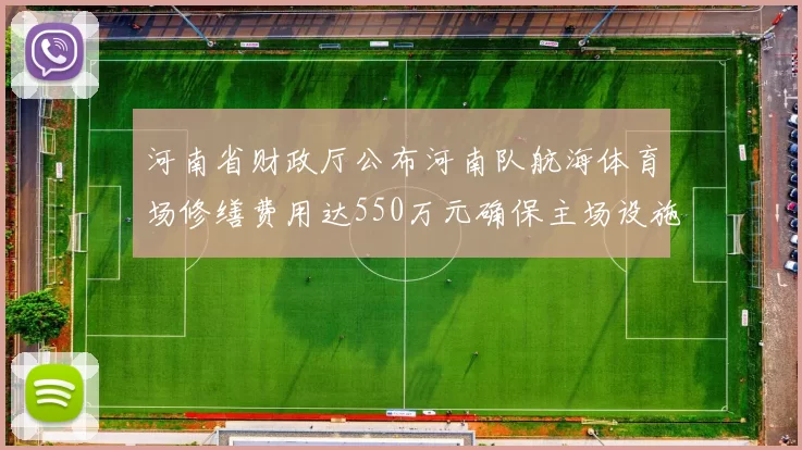 河南省财政厅公布河南队航海体育场修缮费用达550万元确保主场设施安全