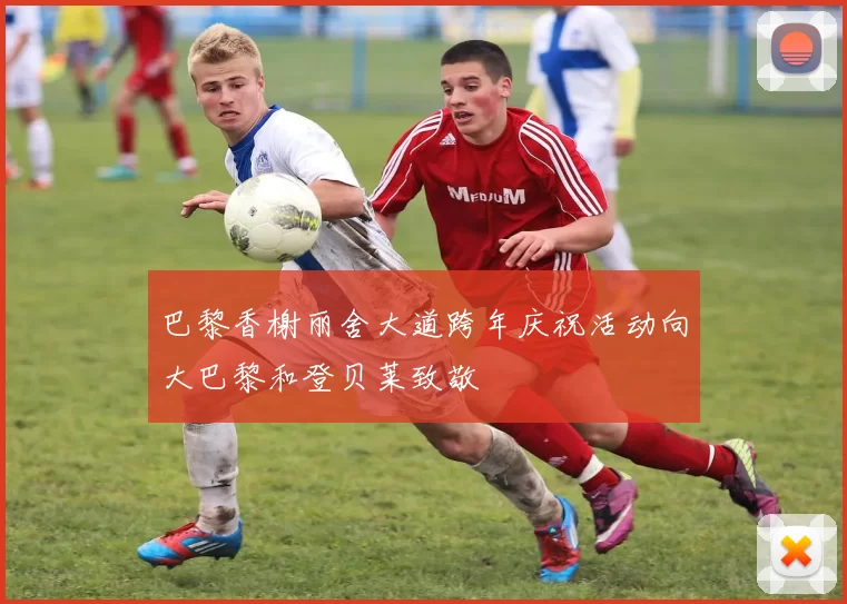 巴黎香榭丽舍大道跨年庆祝活动向大巴黎和登贝莱致敬