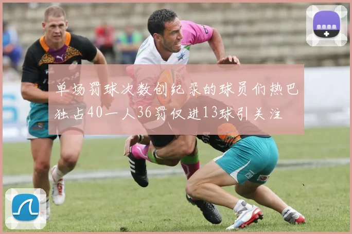 单场罚球次数创纪录的球员们热巴独占40一人36罚仅进13球引关注
