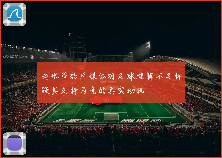 老佛爷怒斥媒体对足球理解不足怀疑其支持马竞的真实动机