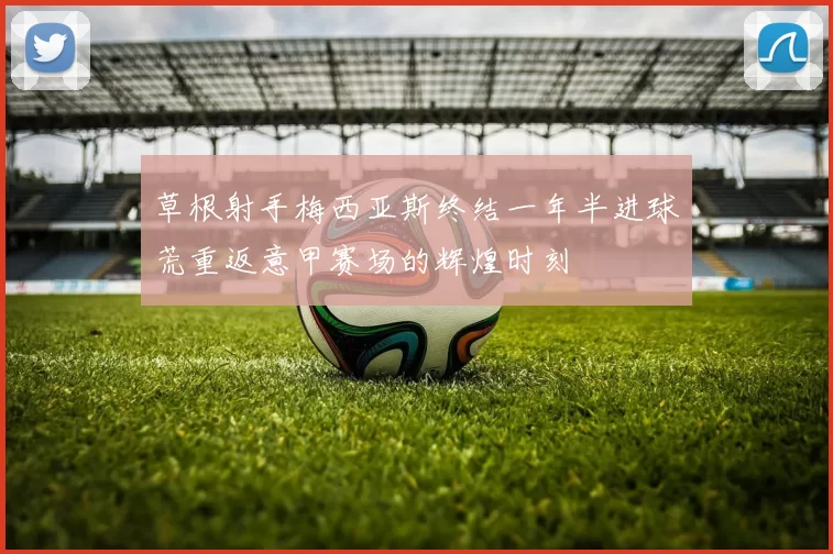 草根射手梅西亚斯终结一年半进球荒重返意甲赛场的辉煌时刻