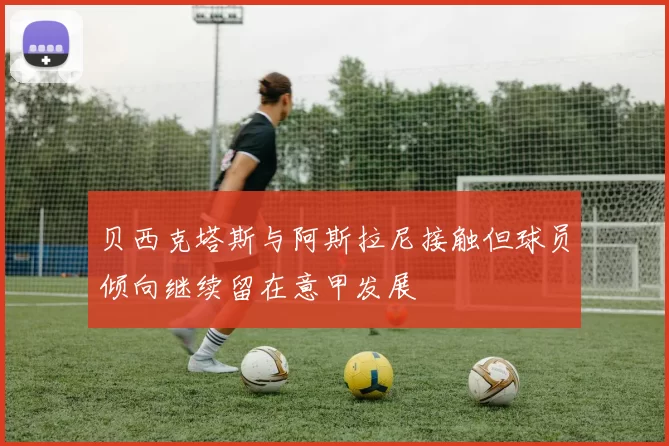 贝西克塔斯与阿斯拉尼接触但球员倾向继续留在意甲发展