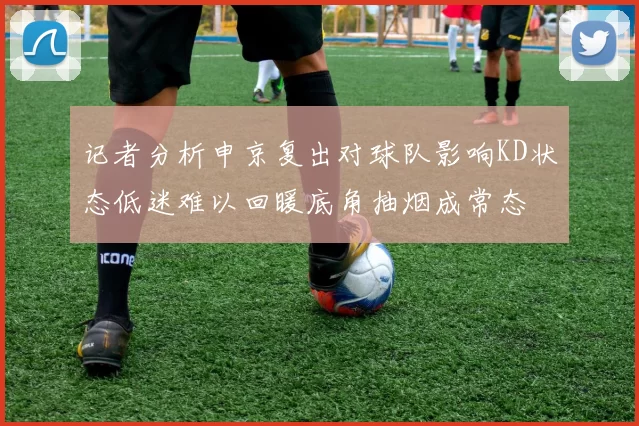 记者分析申京复出对球队影响KD状态低迷难以回暖底角抽烟成常态