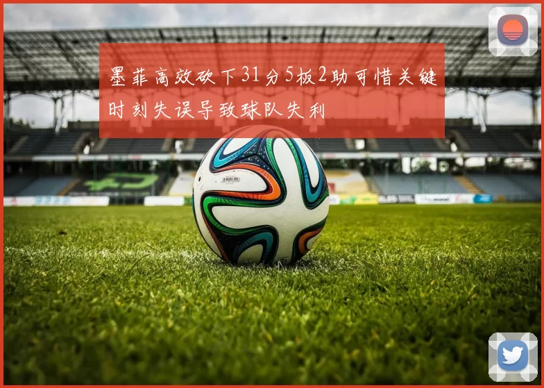 墨菲高效砍下31分5板2助可惜关键时刻失误导致球队失利