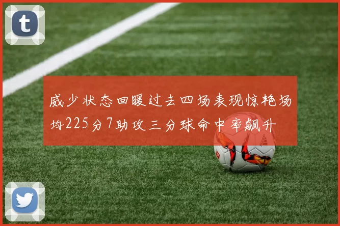 威少状态回暖过去四场表现惊艳场均225分7助攻三分球命中率飙升