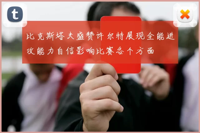 比克斯塔夫盛赞许尔特展现全能进攻能力自信影响比赛各个方面