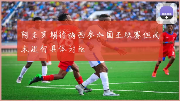 阿圭罗期待梅西参加国王联赛但尚未进行具体讨论