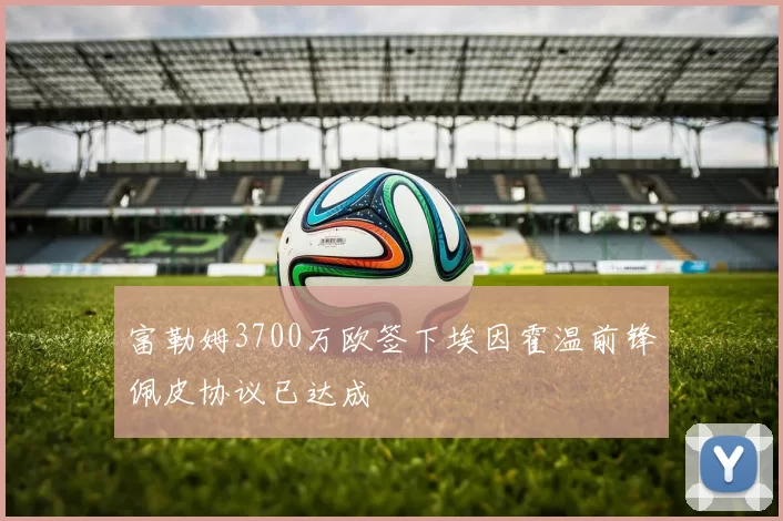 富勒姆3700万欧签下埃因霍温前锋佩皮协议已达成
