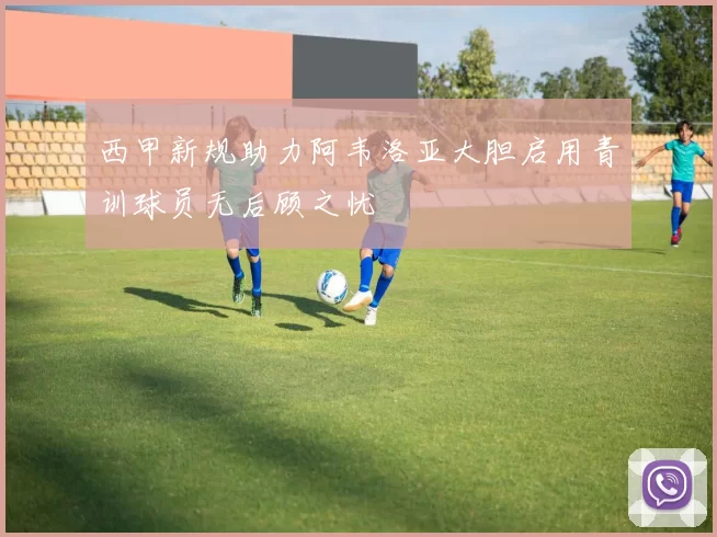 西甲新规助力阿韦洛亚大胆启用青训球员无后顾之忧