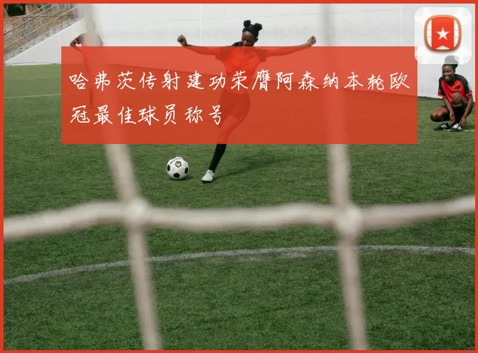 哈弗茨传射建功荣膺阿森纳本轮欧冠最佳球员称号