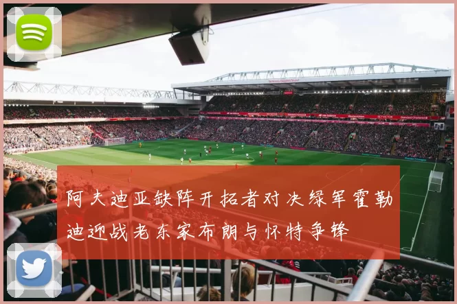 阿夫迪亚缺阵开拓者对决绿军霍勒迪迎战老东家布朗与怀特争锋