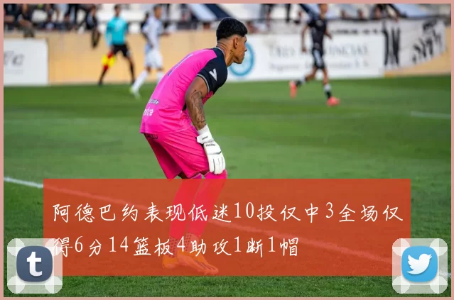 阿德巴约表现低迷10投仅中3全场仅得6分14篮板4助攻1断1帽