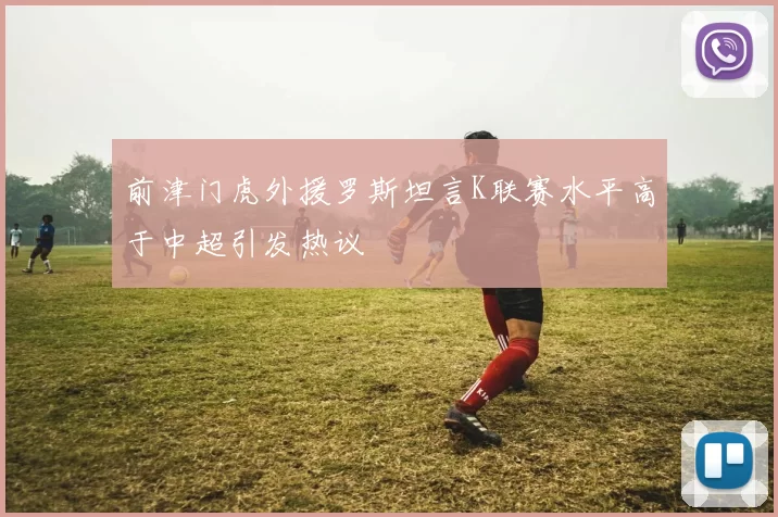 前津门虎外援罗斯坦言K联赛水平高于中超引发热议