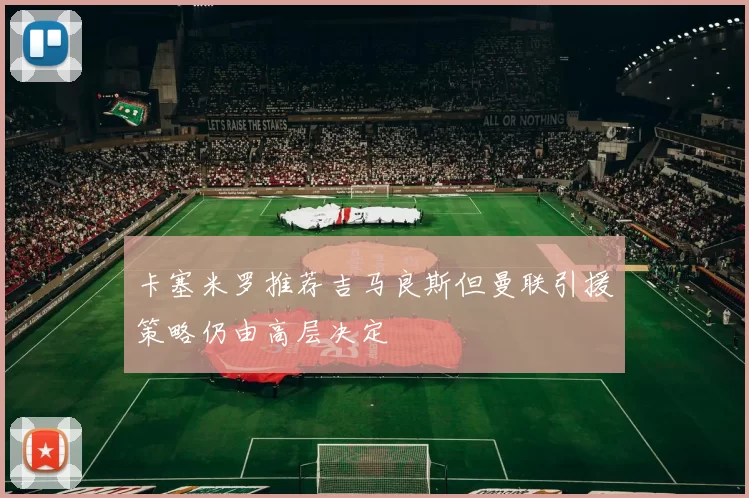 卡塞米罗推荐吉马良斯但曼联引援策略仍由高层决定