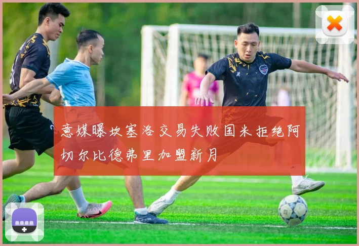 意媒曝坎塞洛交易失败国米拒绝阿切尔比德弗里加盟新月