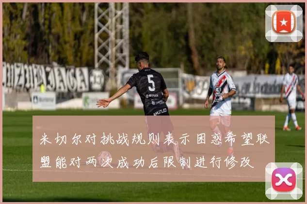 米切尔对挑战规则表示困惑希望联盟能对两次成功后限制进行修改