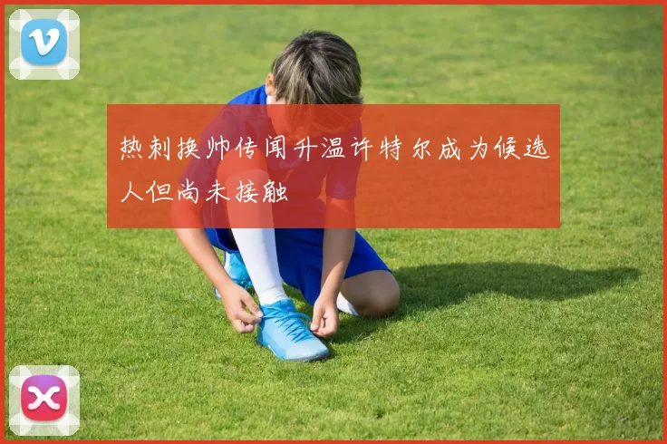 热刺换帅传闻升温许特尔成为候选人但尚未接触