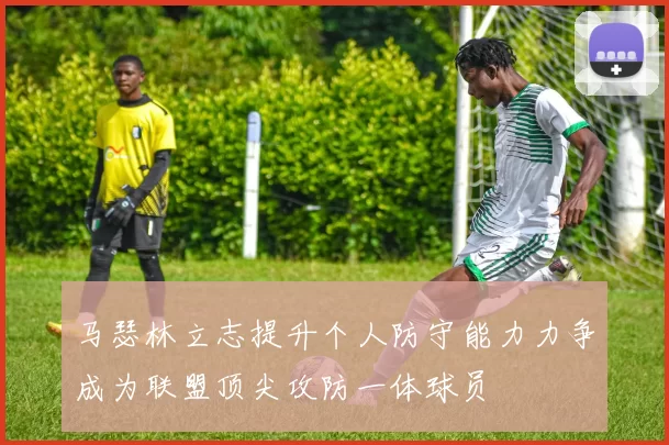 马瑟林立志提升个人防守能力力争成为联盟顶尖攻防一体球员