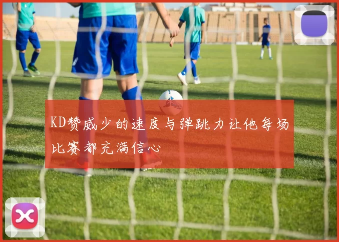 KD赞威少的速度与弹跳力让他每场比赛都充满信心